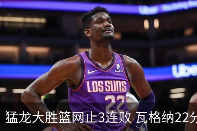 猛龙大胜篮网止3连败 瓦格纳22分魔术力克骑士